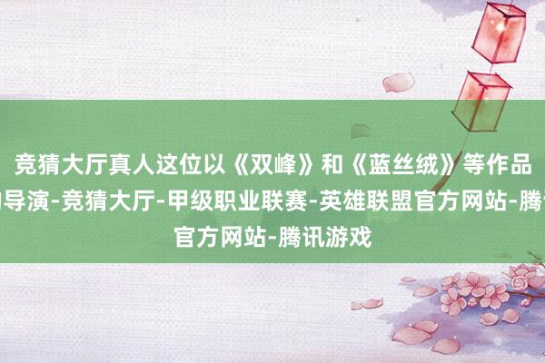 竞猜大厅真人这位以《双峰》和《蓝丝绒》等作品闻名的导演-竞猜大厅-甲级职业联赛-英雄联盟官方网站-腾讯游戏