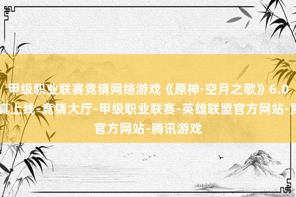甲级职业联赛竞猜网络游戏《原神·空月之歌》6.0 版块认真上线-竞猜大厅-甲级职业联赛-英雄联盟官方网站-腾讯游戏