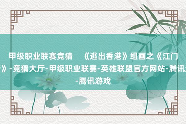 甲级职业联赛竞猜    《逃出香港》组画之《江门伪警》-竞猜大厅-甲级职业联赛-英雄联盟官方网站-腾讯游戏