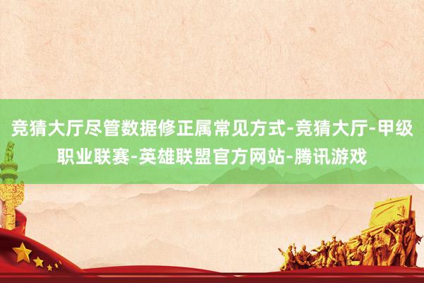 竞猜大厅尽管数据修正属常见方式-竞猜大厅-甲级职业联赛-英雄联盟官方网站-腾讯游戏