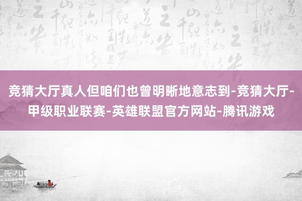 竞猜大厅真人但咱们也曾明晰地意志到-竞猜大厅-甲级职业联赛-英雄联盟官方网站-腾讯游戏