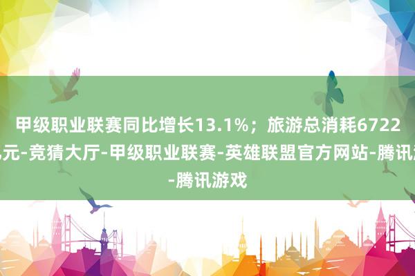 甲级职业联赛同比增长13.1%;旅游总消耗6722.4亿元-竞猜大厅-甲级职业联赛-英雄联盟官方网站-腾讯游戏