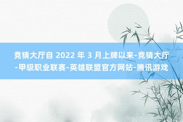 竞猜大厅自 2022 年 3 月上牌以来-竞猜大厅-甲级职业联赛-英雄联盟官方网站-腾讯游戏