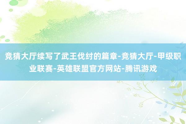 竞猜大厅续写了武王伐纣的篇章-竞猜大厅-甲级职业联赛-英雄联盟官方网站-腾讯游戏