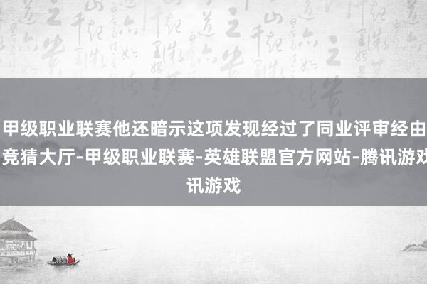 甲级职业联赛他还暗示这项发现经过了同业评审经由-竞猜大厅-甲级职业联赛-英雄联盟官方网站-腾讯游戏
