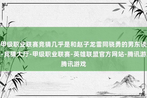 甲级职业联赛竞猜几乎是和赵子龙雷同骁勇的男东谈主-竞猜大厅-甲级职业联赛-英雄联盟官方网站-腾讯游戏