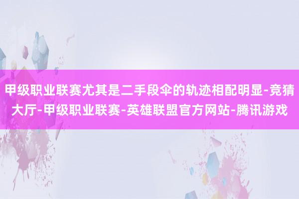甲级职业联赛尤其是二手段伞的轨迹相配明显-竞猜大厅-甲级职业联赛-英雄联盟官方网站-腾讯游戏