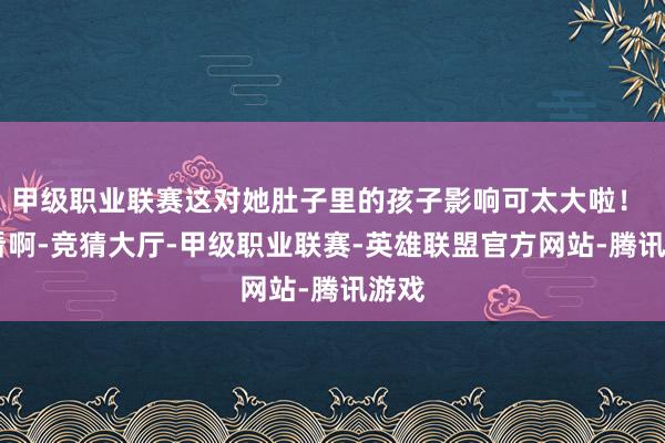 甲级职业联赛这对她肚子里的孩子影响可太大啦!  你看啊-竞猜大厅-甲级职业联赛-英雄联盟官方网站-腾讯游戏