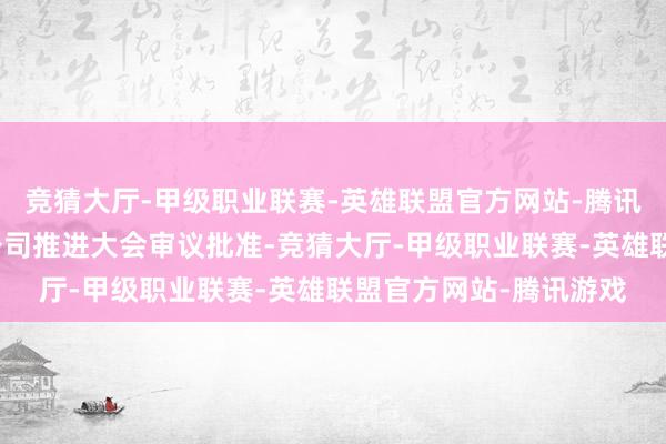 竞猜大厅-甲级职业联赛-英雄联盟官方网站-腾讯游戏该议案尚需提交公司推进大会审议批准-竞猜大厅-甲级职业联赛-英雄联盟官方网站-腾讯游戏