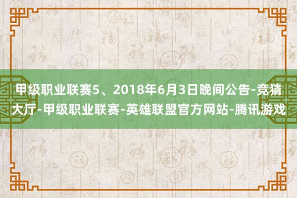 甲级职业联赛5、2018年6月3日晚间公告-竞猜大厅-甲级职业联赛-英雄联盟官方网站-腾讯游戏