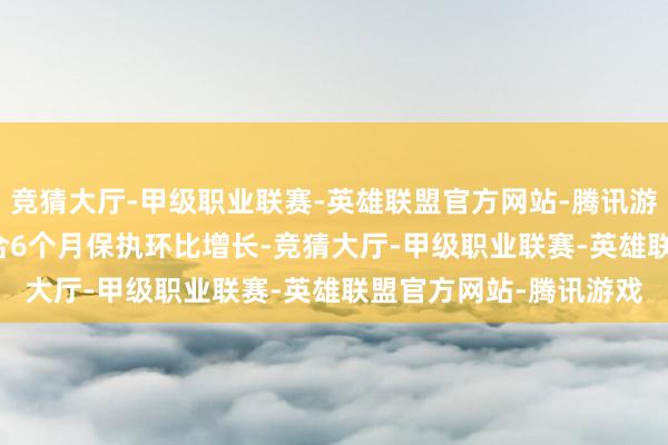 竞猜大厅-甲级职业联赛-英雄联盟官方网站-腾讯游戏从2024年7月起纠合6个月保执环比增长-竞猜大厅-甲级职业联赛-英雄联盟官方网站-腾讯游戏