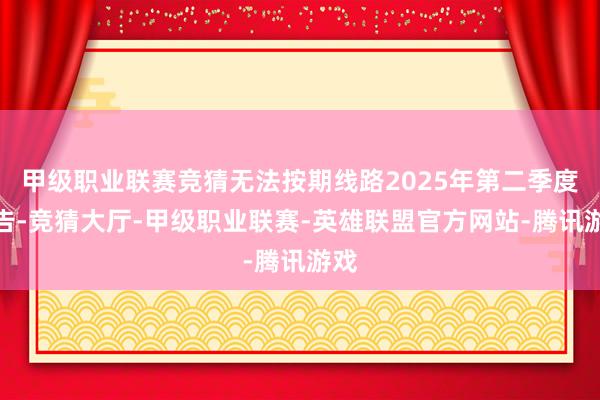 甲级职业联赛竞猜无法按期线路2025年第二季度报告-竞猜大厅-甲级职业联赛-英雄联盟官方网站-腾讯游戏