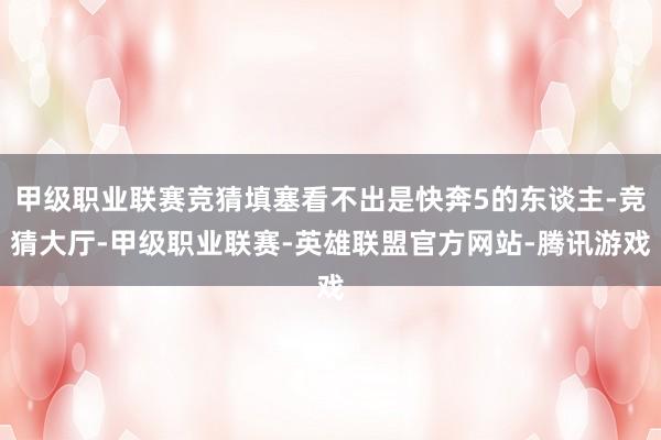 甲级职业联赛竞猜填塞看不出是快奔5的东谈主-竞猜大厅-甲级职业联赛-英雄联盟官方网站-腾讯游戏