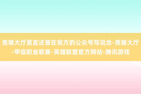 竞猜大厅莫言还曾在我方的公众号写说念-竞猜大厅-甲级职业联赛-英雄联盟官方网站-腾讯游戏