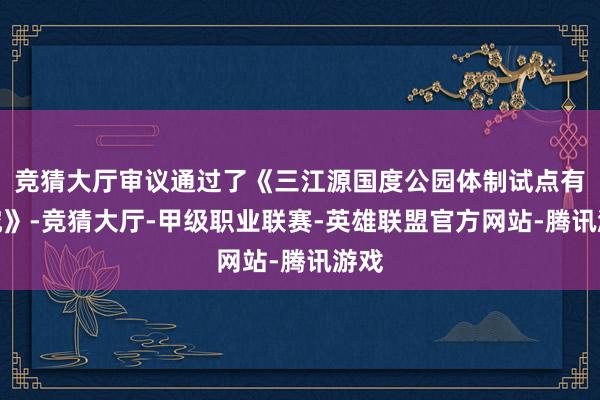 竞猜大厅审议通过了《三江源国度公园体制试点有探究》-竞猜大厅-甲级职业联赛-英雄联盟官方网站-腾讯游戏