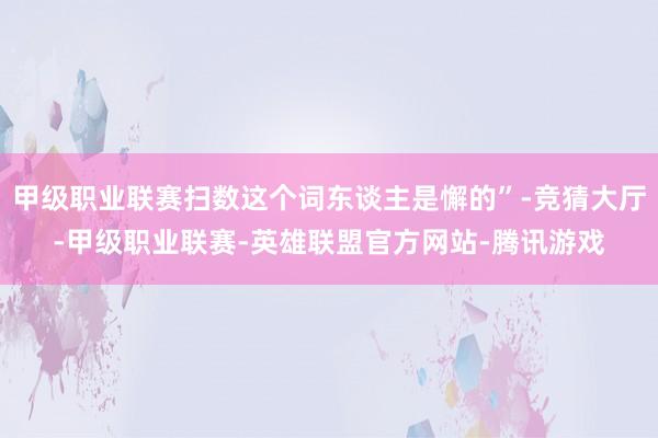 甲级职业联赛扫数这个词东谈主是懈的”-竞猜大厅-甲级职业联赛-英雄联盟官方网站-腾讯游戏