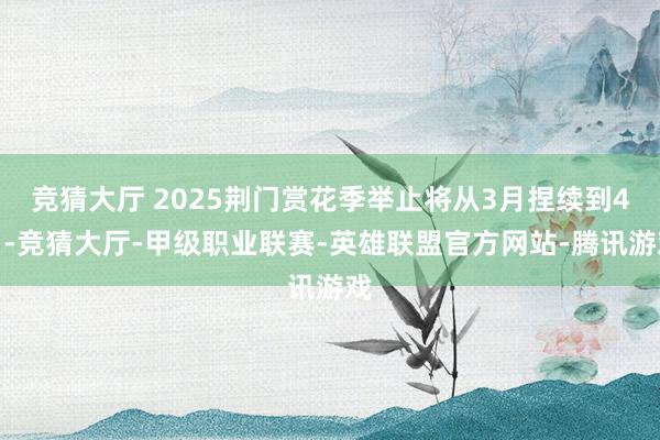 竞猜大厅 2025荆门赏花季举止将从3月捏续到4月-竞猜大厅-甲级职业联赛-英雄联盟官方网站-腾讯游戏