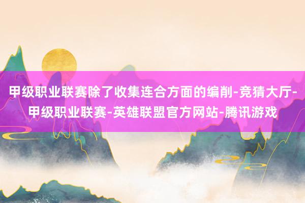 甲级职业联赛除了收集连合方面的编削-竞猜大厅-甲级职业联赛-英雄联盟官方网站-腾讯游戏