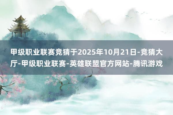 甲级职业联赛竞猜于2025年10月21日-竞猜大厅-甲级职业联赛-英雄联盟官方网站-腾讯游戏