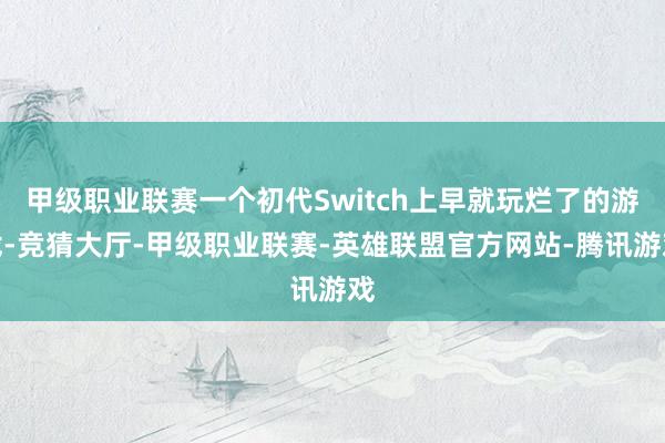 甲级职业联赛一个初代Switch上早就玩烂了的游戏-竞猜大厅-甲级职业联赛-英雄联盟官方网站-腾讯游戏