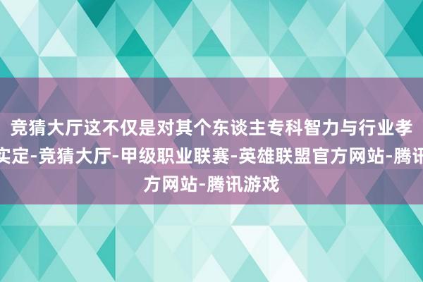 竞猜大厅这不仅是对其个东谈主专科智力与行业孝顺着实定-竞猜大厅-甲级职业联赛-英雄联盟官方网站-腾讯游戏