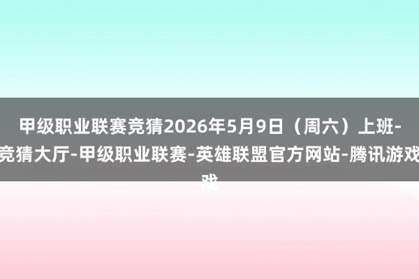 甲级职业联赛竞猜2026年5月9日(周六)上班-竞猜大厅-甲级职业联赛-英雄联盟官方网站-腾讯游戏