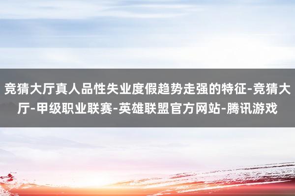 竞猜大厅真人品性失业度假趋势走强的特征-竞猜大厅-甲级职业联赛-英雄联盟官方网站-腾讯游戏