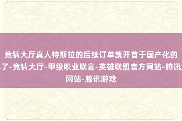竞猜大厅真人特斯拉的后续订单就开首于国产化的降本了-竞猜大厅-甲级职业联赛-英雄联盟官方网站-腾讯游戏