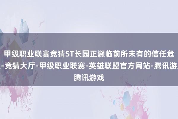 甲级职业联赛竞猜ST长园正濒临前所未有的信任危急-竞猜大厅-甲级职业联赛-英雄联盟官方网站-腾讯游戏
