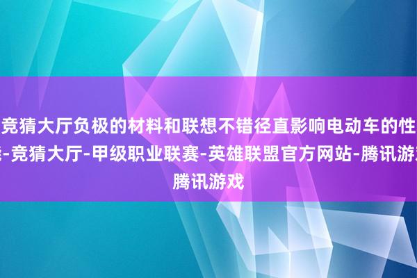 竞猜大厅负极的材料和联想不错径直影响电动车的性能-竞猜大厅-甲级职业联赛-英雄联盟官方网站-腾讯游戏