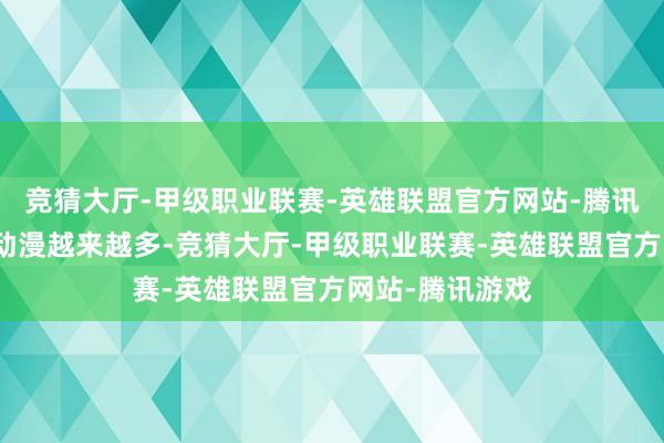 竞猜大厅-甲级职业联赛-英雄联盟官方网站-腾讯游戏后头年番动漫越来越多-竞猜大厅-甲级职业联赛-英雄联盟官方网站-腾讯游戏