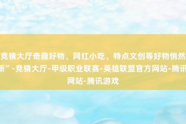 竞猜大厅奇趣好物、网红小吃、特点文创等好物悄然“上新”-竞猜大厅-甲级职业联赛-英雄联盟官方网站-腾讯游戏