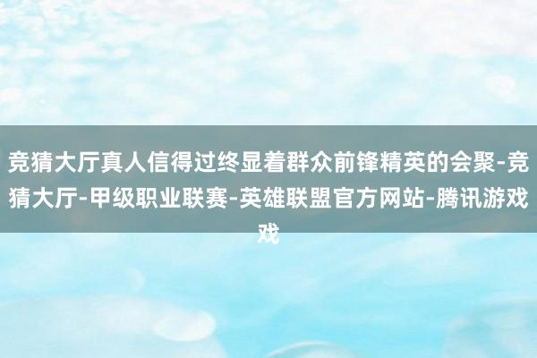 竞猜大厅真人信得过终显着群众前锋精英的会聚-竞猜大厅-甲级职业联赛-英雄联盟官方网站-腾讯游戏