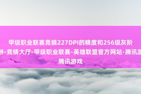 甲级职业联赛竞猜227DPI的精度和256级灰阶判辨-竞猜大厅-甲级职业联赛-英雄联盟官方网站-腾讯游戏