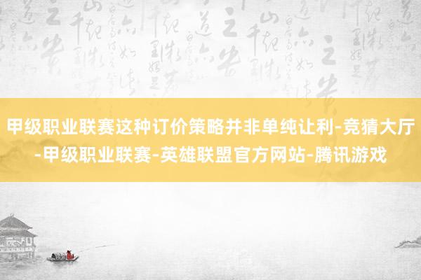 甲级职业联赛这种订价策略并非单纯让利-竞猜大厅-甲级职业联赛-英雄联盟官方网站-腾讯游戏