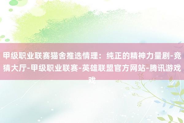 甲级职业联赛猫舍推选情理:纯正的精神力量剧-竞猜大厅-甲级职业联赛-英雄联盟官方网站-腾讯游戏
