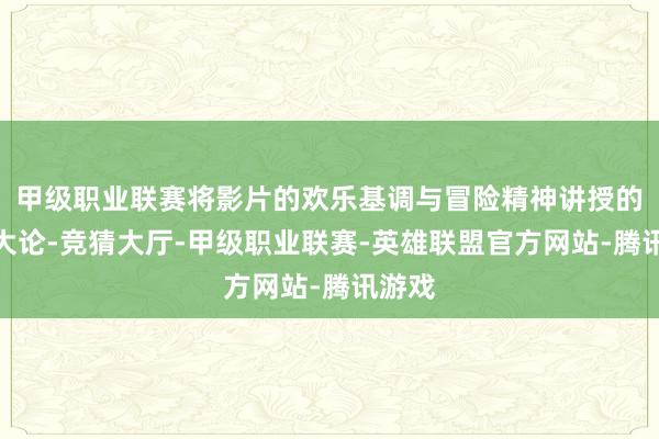 甲级职业联赛将影片的欢乐基调与冒险精神讲授的长篇大论-竞猜大厅-甲级职业联赛-英雄联盟官方网站-腾讯游戏