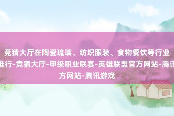 竞猜大厅在陶瓷琉璃、纺织服装、食物餐饮等行业试点推行-竞猜大厅-甲级职业联赛-英雄联盟官方网站-腾讯游戏