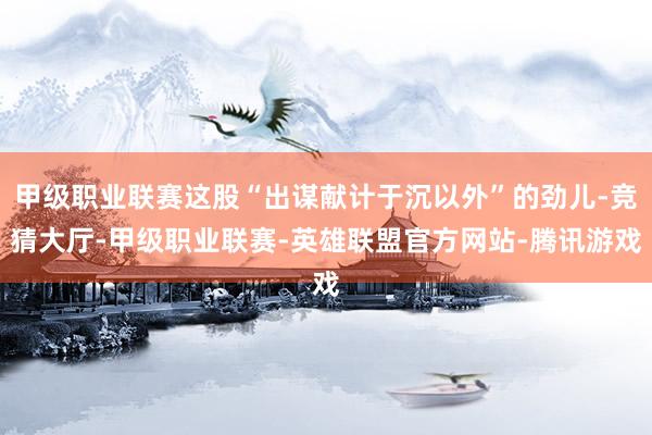 甲级职业联赛这股“出谋献计于沉以外”的劲儿-竞猜大厅-甲级职业联赛-英雄联盟官方网站-腾讯游戏