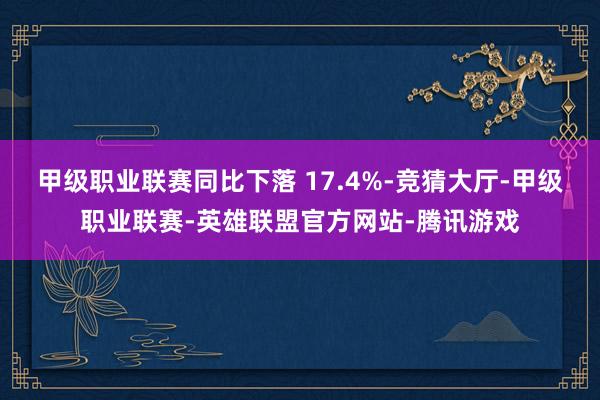 甲级职业联赛同比下落 17.4%-竞猜大厅-甲级职业联赛-英雄联盟官方网站-腾讯游戏