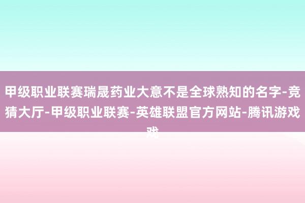 甲级职业联赛瑞晟药业大意不是全球熟知的名字-竞猜大厅-甲级职业联赛-英雄联盟官方网站-腾讯游戏