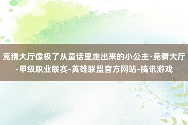 竞猜大厅像极了从童话里走出来的小公主-竞猜大厅-甲级职业联赛-英雄联盟官方网站-腾讯游戏
