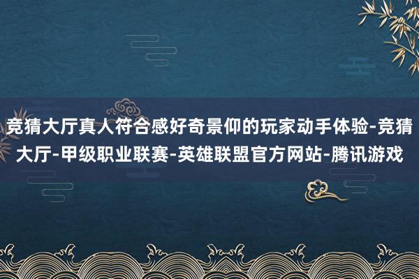 竞猜大厅真人符合感好奇景仰的玩家动手体验-竞猜大厅-甲级职业联赛-英雄联盟官方网站-腾讯游戏
