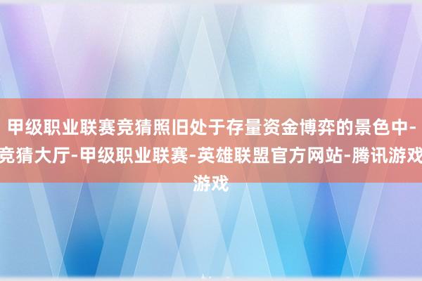 甲级职业联赛竞猜照旧处于存量资金博弈的景色中-竞猜大厅-甲级职业联赛-英雄联盟官方网站-腾讯游戏