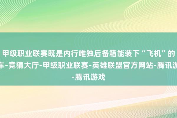 甲级职业联赛既是内行唯独后备箱能装下“飞机”的汽车-竞猜大厅-甲级职业联赛-英雄联盟官方网站-腾讯游戏