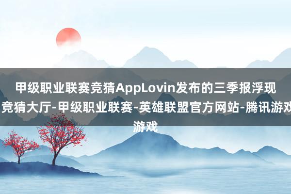 甲级职业联赛竞猜AppLovin发布的三季报浮现-竞猜大厅-甲级职业联赛-英雄联盟官方网站-腾讯游戏