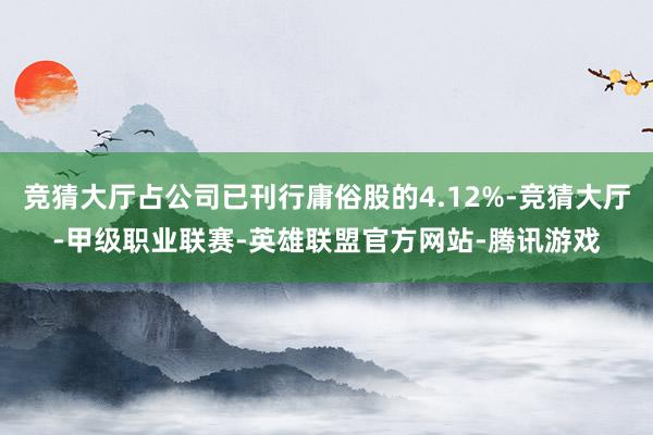 竞猜大厅占公司已刊行庸俗股的4.12%-竞猜大厅-甲级职业联赛-英雄联盟官方网站-腾讯游戏