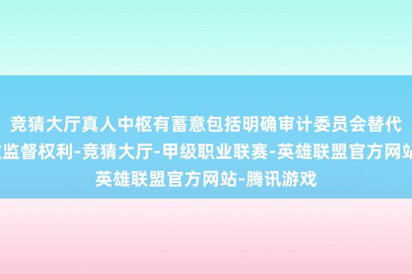 竞猜大厅真人中枢有蓄意包括明确审计委员会替代监事会诈欺监督权利-竞猜大厅-甲级职业联赛-英雄联盟官方网站-腾讯游戏
