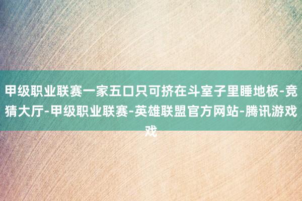 甲级职业联赛一家五口只可挤在斗室子里睡地板-竞猜大厅-甲级职业联赛-英雄联盟官方网站-腾讯游戏