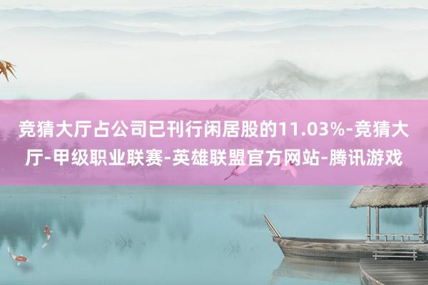竞猜大厅占公司已刊行闲居股的11.03%-竞猜大厅-甲级职业联赛-英雄联盟官方网站-腾讯游戏